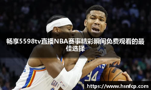 畅享5598tv直播NBA赛事精彩瞬间免费观看的最佳选择