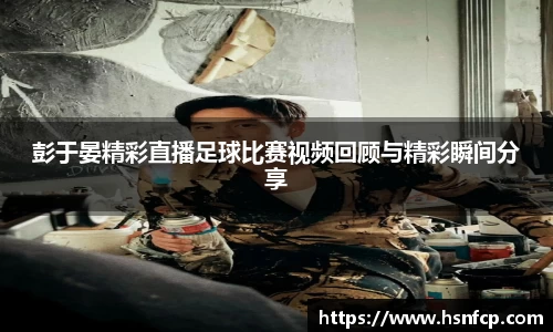 彭于晏精彩直播足球比赛视频回顾与精彩瞬间分享