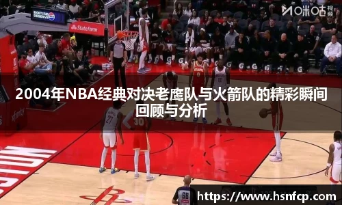 2004年NBA经典对决老鹰队与火箭队的精彩瞬间回顾与分析