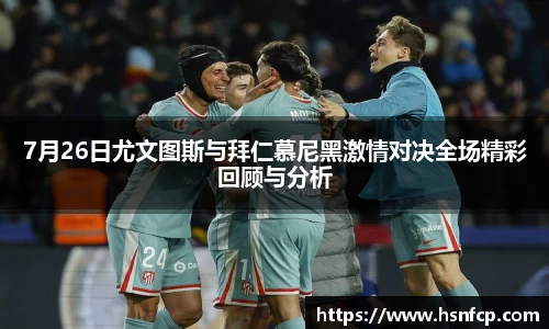 7月26日尤文图斯与拜仁慕尼黑激情对决全场精彩回顾与分析